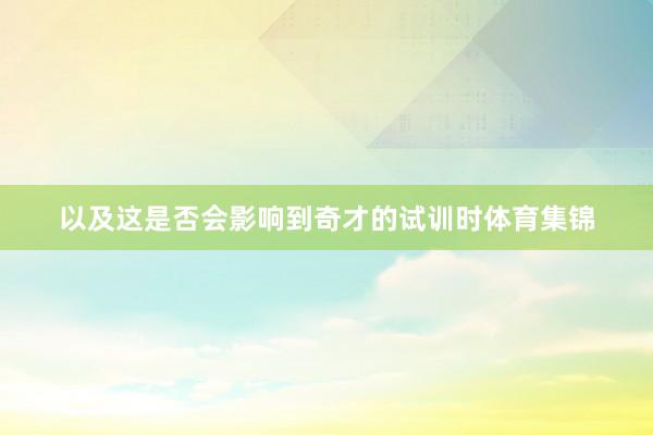以及这是否会影响到奇才的试训时体育集锦