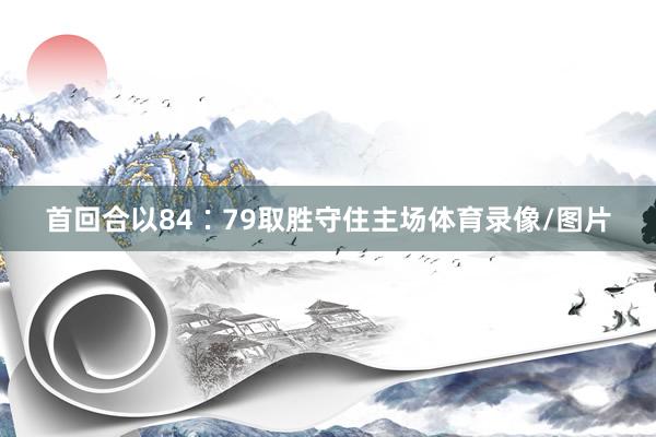 首回合以84∶79取胜守住主场体育录像/图片