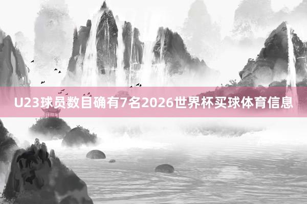 U23球员数目确有7名2026世界杯买球体育信息