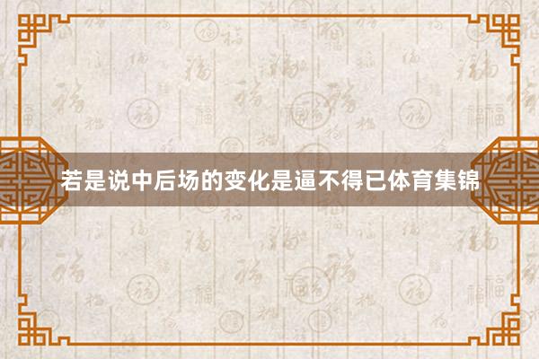 若是说中后场的变化是逼不得已体育集锦
