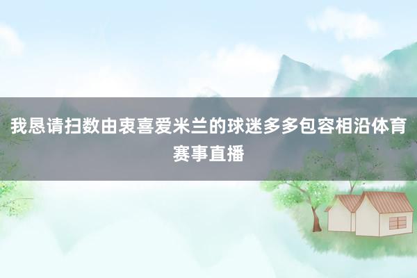 我恳请扫数由衷喜爱米兰的球迷多多包容相沿体育赛事直播