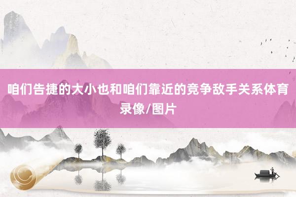 咱们告捷的大小也和咱们靠近的竞争敌手关系体育录像/图片