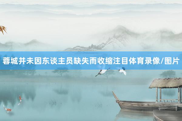 蓉城并未因东谈主员缺失而收缩注目体育录像/图片