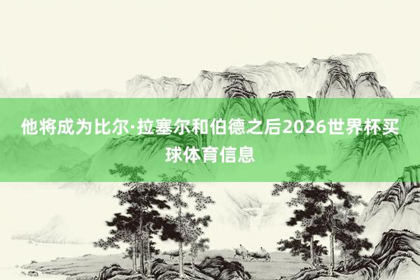 他将成为比尔·拉塞尔和伯德之后2026世界杯买球体育信息