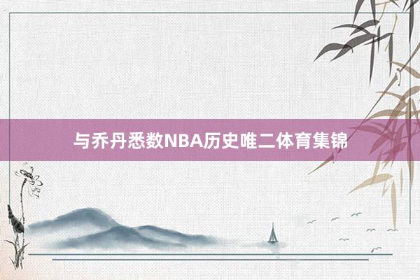与乔丹悉数NBA历史唯二体育集锦