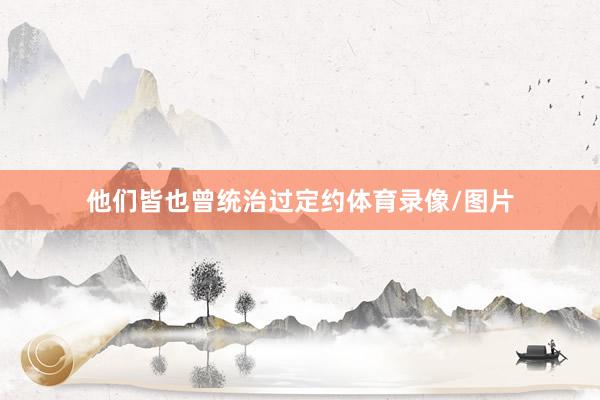 他们皆也曾统治过定约体育录像/图片