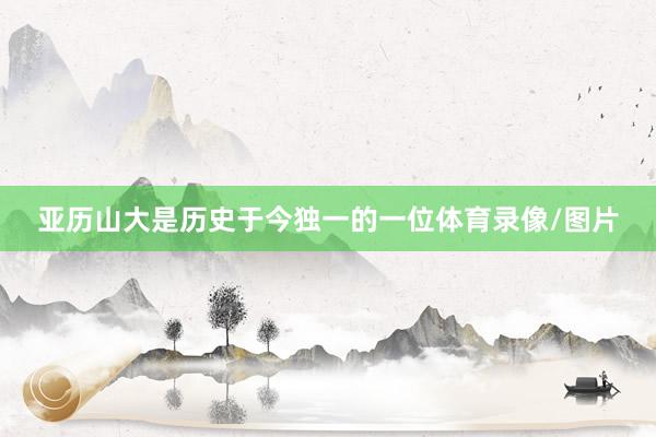 亚历山大是历史于今独一的一位体育录像/图片