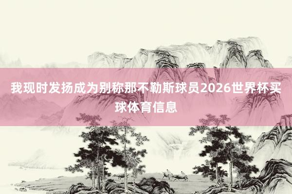 我现时发扬成为别称那不勒斯球员2026世界杯买球体育信息