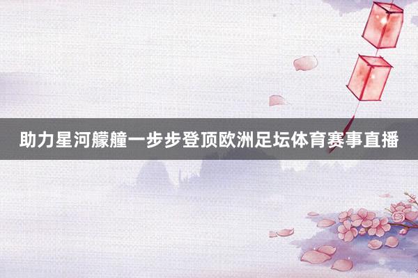 助力星河艨艟一步步登顶欧洲足坛体育赛事直播