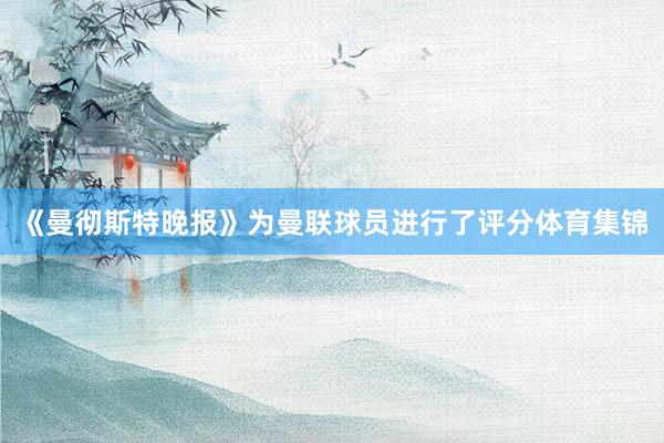 《曼彻斯特晚报》为曼联球员进行了评分体育集锦