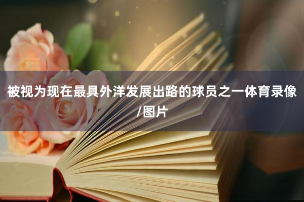 被视为现在最具外洋发展出路的球员之一体育录像/图片