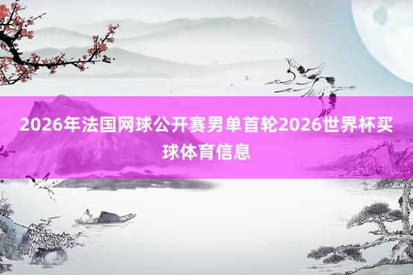 2026年法国网球公开赛男单首轮2026世界杯买球体育信息