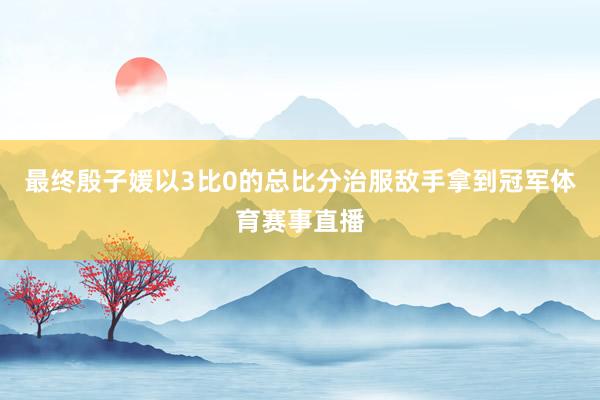 最终殷子媛以3比0的总比分治服敌手拿到冠军体育赛事直播