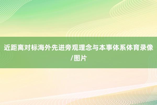近距离对标海外先进旁观理念与本事体系体育录像/图片