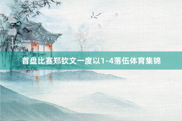 首盘比赛郑钦文一度以1-4落伍体育集锦