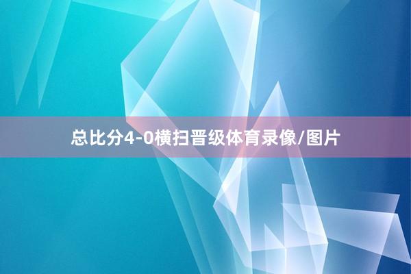 总比分4-0横扫晋级体育录像/图片