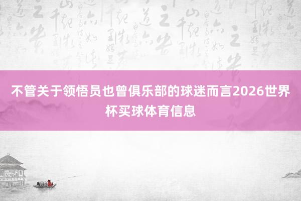 不管关于领悟员也曾俱乐部的球迷而言2026世界杯买球体育信息