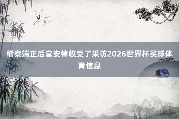 稽察端正后堂安律收受了采访2026世界杯买球体育信息