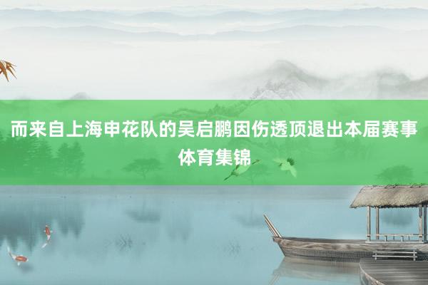 而来自上海申花队的吴启鹏因伤透顶退出本届赛事体育集锦