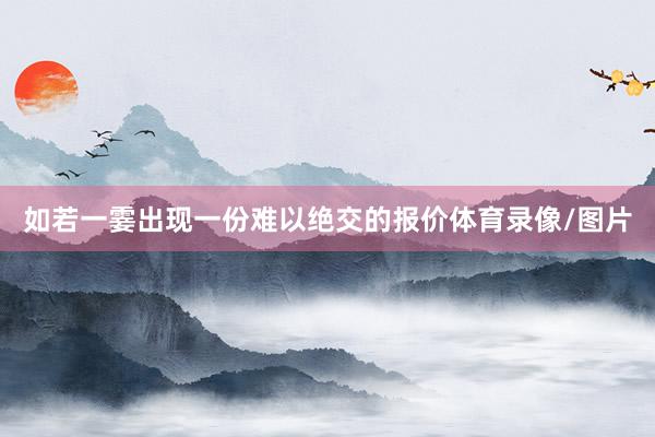 如若一霎出现一份难以绝交的报价体育录像/图片