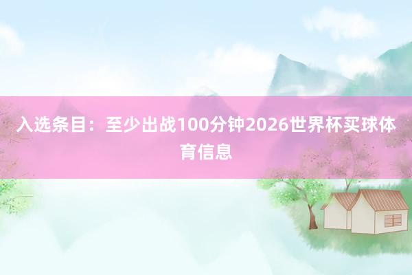 入选条目：至少出战100分钟2026世界杯买球体育信息