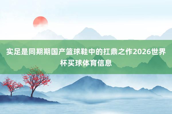 实足是同期期国产篮球鞋中的扛鼎之作2026世界杯买球体育信息