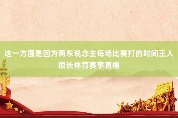 这一方面是因为两东说念主每场比赛打的时间王人很长体育赛事直播