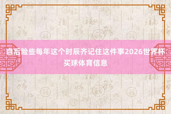 自后险些每年这个时辰齐记住这件事2026世界杯买球体育信息