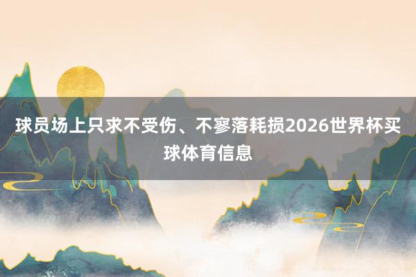 球员场上只求不受伤、不寥落耗损2026世界杯买球体育信息