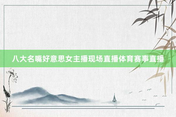 八大名嘴好意思女主播现场直播体育赛事直播