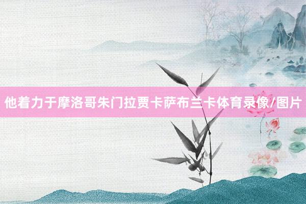 他着力于摩洛哥朱门拉贾卡萨布兰卡体育录像/图片