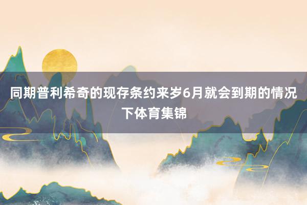 同期普利希奇的现存条约来岁6月就会到期的情况下体育集锦