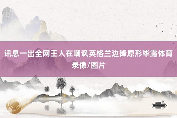 讯息一出全网王人在嘲讽英格兰边锋原形毕露体育录像/图片