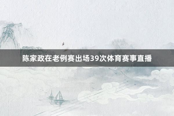 陈家政在老例赛出场39次体育赛事直播