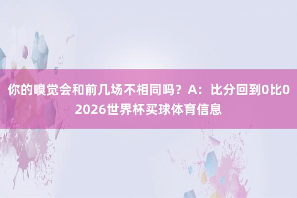 你的嗅觉会和前几场不相同吗？A：比分回到0比02026世界杯买球体育信息