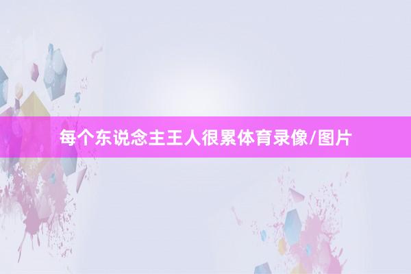 每个东说念主王人很累体育录像/图片