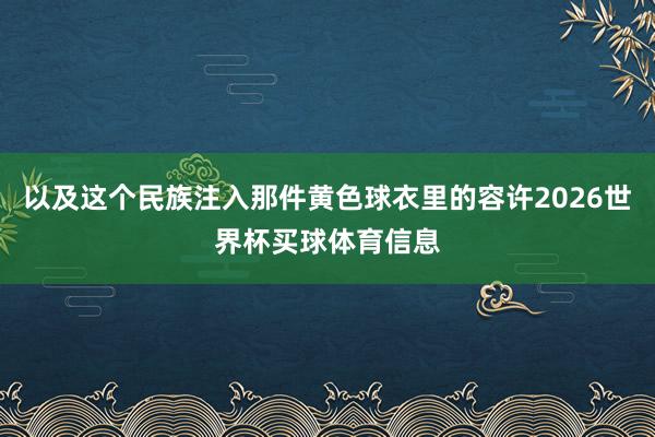 以及这个民族注入那件黄色球衣里的容许2026世界杯买球体育信息