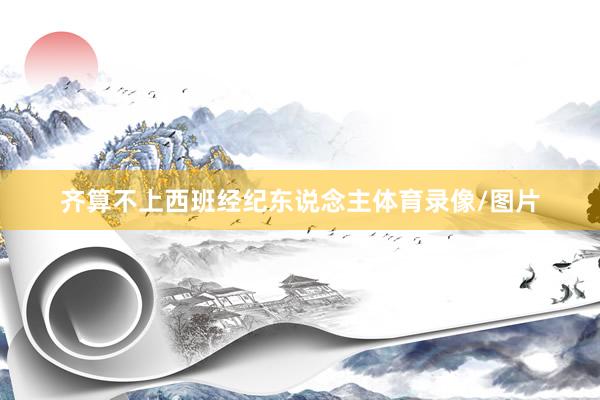 齐算不上西班经纪东说念主体育录像/图片