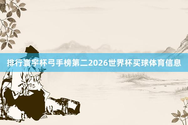 排行寰宇杯弓手榜第二2026世界杯买球体育信息