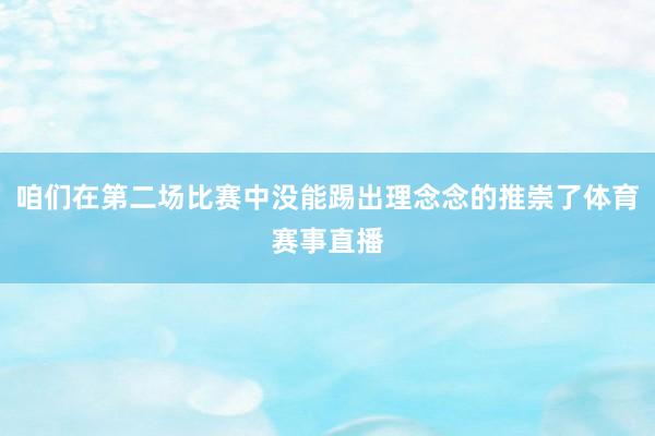 咱们在第二场比赛中没能踢出理念念的推崇了体育赛事直播