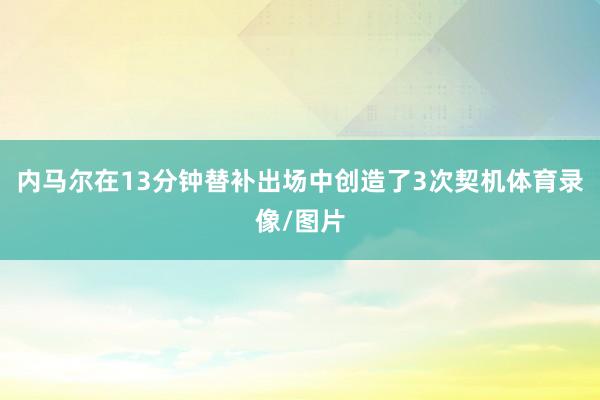 内马尔在13分钟替补出场中创造了3次契机体育录像/图片