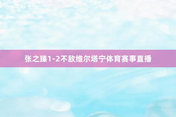 张之臻1-2不敌维尔塔宁体育赛事直播