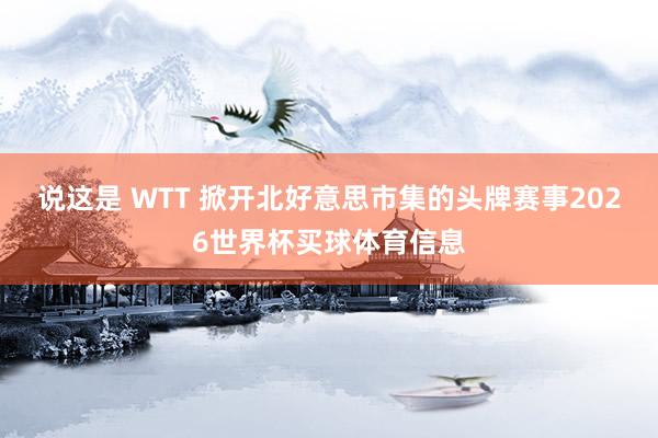 说这是 WTT 掀开北好意思市集的头牌赛事2026世界杯买球体育信息