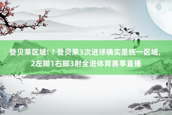 登贝莱区域! ? 登贝莱3次进球确实是统一区域, 2左脚1右脚3射全进体育赛事直播