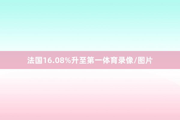 法国16.08%升至第一体育录像/图片